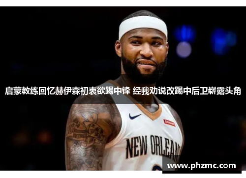 启蒙教练回忆赫伊森初衷欲踢中锋 经我劝说改踢中后卫崭露头角
