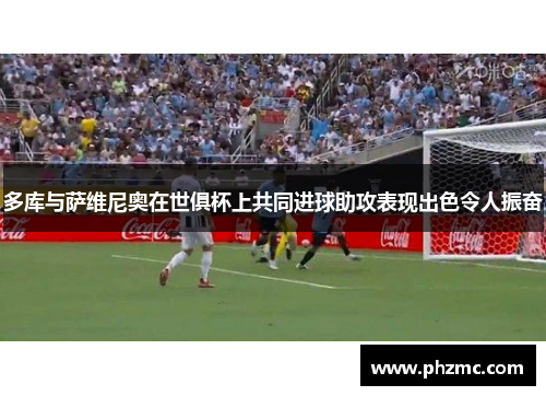 多库与萨维尼奥在世俱杯上共同进球助攻表现出色令人振奋