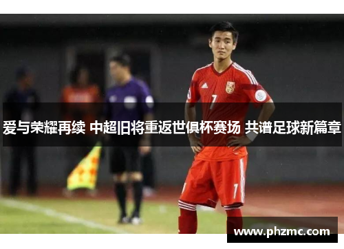 爱与荣耀再续 中超旧将重返世俱杯赛场 共谱足球新篇章